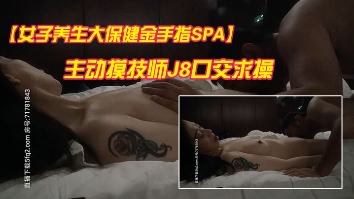 【女子养生大保健金手指SPA】精油按摩纹身骚少妇主动摸技师J8口交求操 竟然无套内射