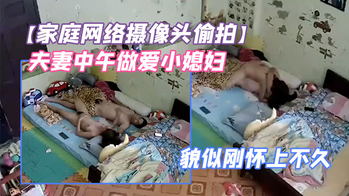 【家庭網絡攝像頭偷拍】夫妻中午做愛小媳婦鼓起的小肚子貌似剛懷上不久