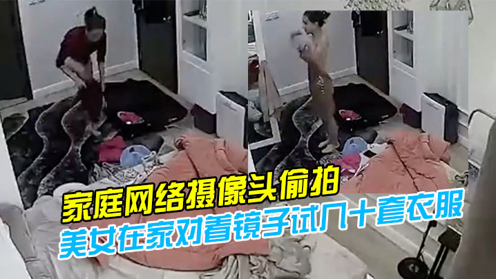 【家庭網絡攝像頭偷拍】模特身材氣質美女在家對著鏡子試幾十套衣服穿搭堪比時裝秀