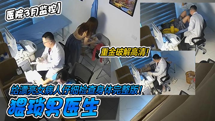 【医院3月监控】重金破解高清！猥琐男医生给漂亮女病人仔细检查身体完整版！