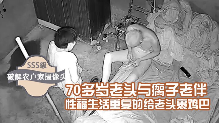 【破解农户家摄像头】70多岁老头与瘸子老伴的性福生活重复的给老头裹鸡巴折腾到清晨5点多操完再用