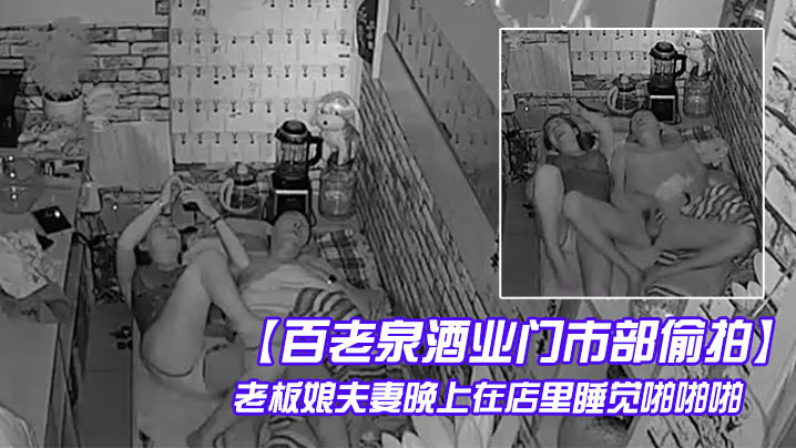 【百老泉酒业门市部偷拍】老板娘夫妻晚上在店里睡觉啪啪啪