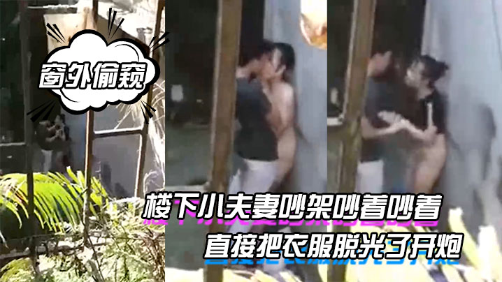 【窗外偷窺】樓下小夫妻吵架吵著吵著直接把衣服脫光了開炮