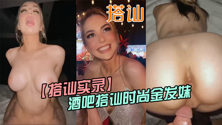 【搭訕實錄】酒吧搭訕時尚金髮妹-帶回酒店大雞巴狠狠操她