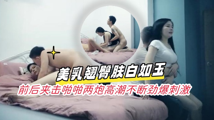 凌晨场3P极品风骚御姐，美乳翘臀肤白如玉，前后夹击啪啪两炮高潮不断劲爆刺激