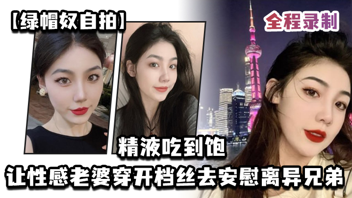 【綠帽奴自拍】讓性感老婆穿開檔絲去安慰離異兄弟，精液吃到飽，全程錄製