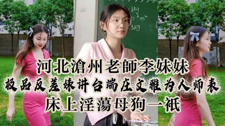 河北滄州老師李妹妹，極品反差婊講台端莊文雅為人師表，床上淫蕩母狗一隻