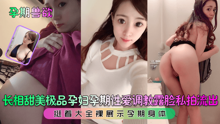 【孕期兽欲】长相甜美极品孕妇孕期性爱调教露脸私拍流出！挺着大全裸展示孕期身体