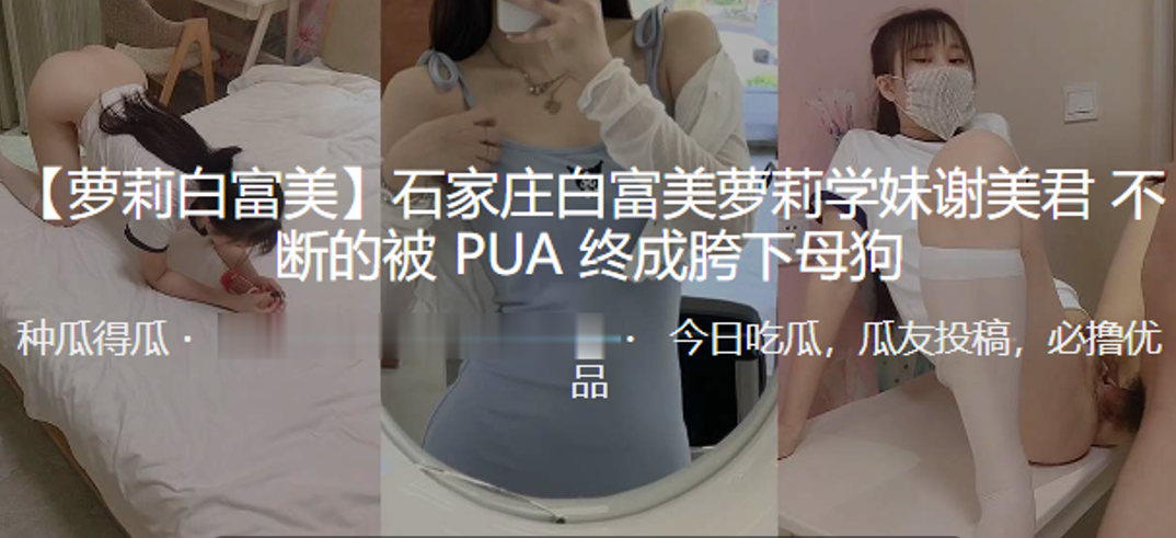 石家庄白富美萝莉学妹“谢美君”不断的被PUA终成胯下母狗