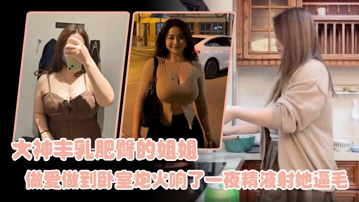 [姐弟亂倫] 大神豐乳肥臀的姐姐 爸媽不在家跟姐姐肆無忌憚的做愛從廚房做到臥室炮火響了一夜精液射她逼毛