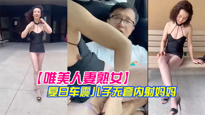 【唯美人妻熟女】過上漂亮國的養尊處優生活優哉游哉弔帶小短裙夏日車震兒子無套內射媽媽！