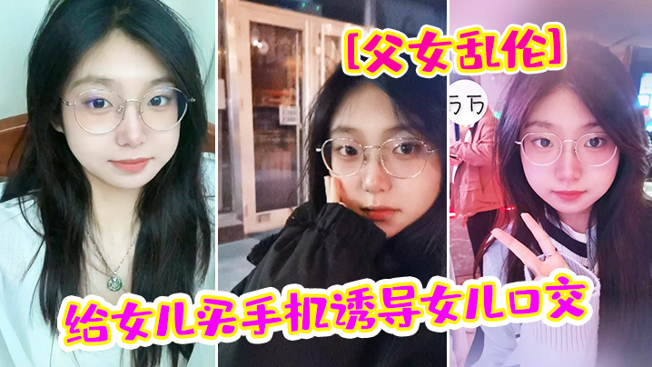 【父女亂倫】給女兒買手機誘導女兒口交_最後強插破處內射「爸_疼」