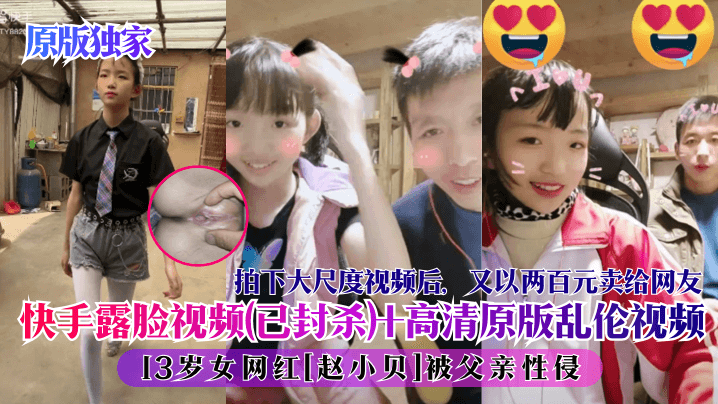 【原版独家】快手露脸视频(已封杀) 高清原版乱伦视频！13岁女网红[赵小贝]被父亲性侵，拍下大尺度视频后，又以两百元卖给网友！