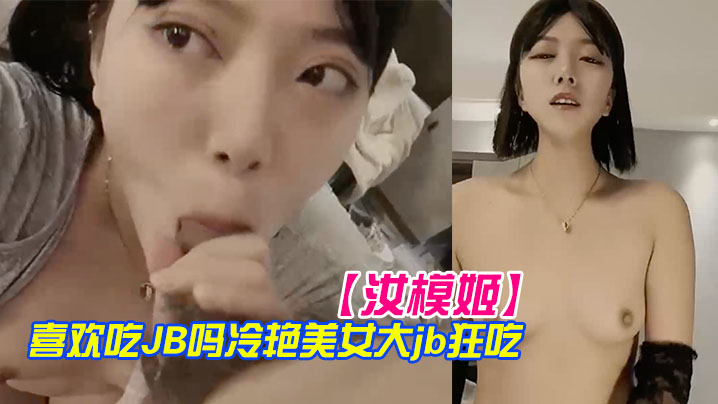 【汝模姬】喜歡吃JB嗎冷艷美女大屌狂吃嬌喘呻吟非常享受你逼逼好多水好濕懟著小穴一頓草操死我吧