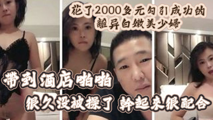 【精彩福利】花了2000多元勾引成功的離異白嫩美少婦帶到酒店啪啪-很久沒被操了-幹起來很配合