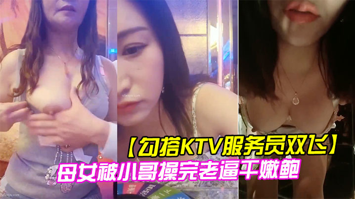 【勾搭KTV服務員雙飛】 母女被小哥操完老逼干嫩鮑