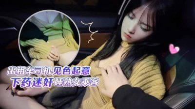 【半雪】出租车司机见色起意下药迷奸睡熟女乘客