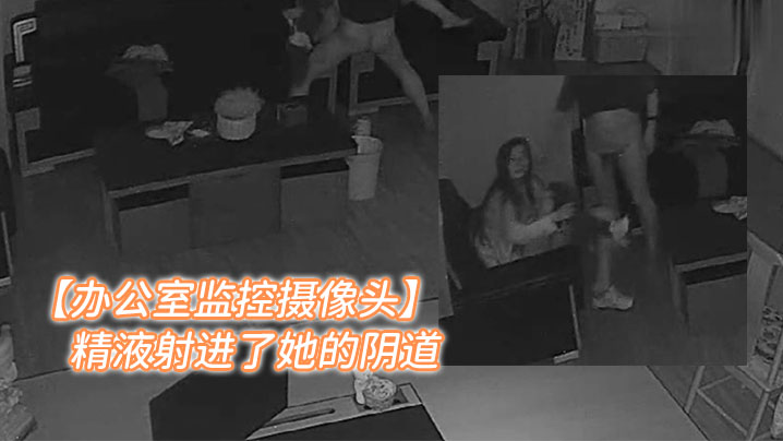 【办公室监控摄像头】年轻女人和老板在办公室加班老板把精液射进了她的阴道