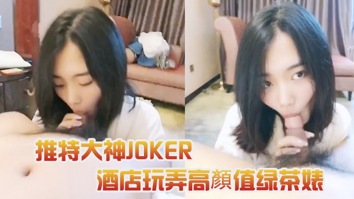 推特大神JOKER酒店玩弄高颜值绿茶婊