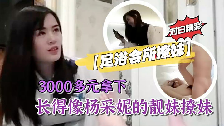 【足浴會所撩妹】3000多元拿下長得像楊采妮的靚妹撩妹過程對白精彩