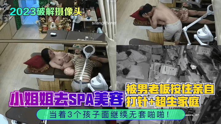 【2023破解摄像头】小姐姐去SPA美容，被男老板按住亲自打针 超生家庭，当着3个孩子面继续无套啪啪！