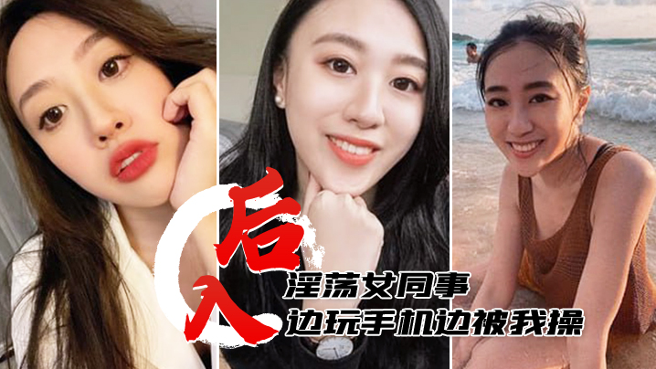 後入淫蕩女同事邊玩手機邊被我操，淫水多多