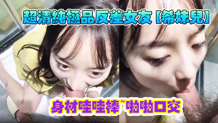 超清纯极品反差女友【希妹儿】身材哇哇棒~啪啪口交-精品自拍，艹到眼神迷离，表情销魂！