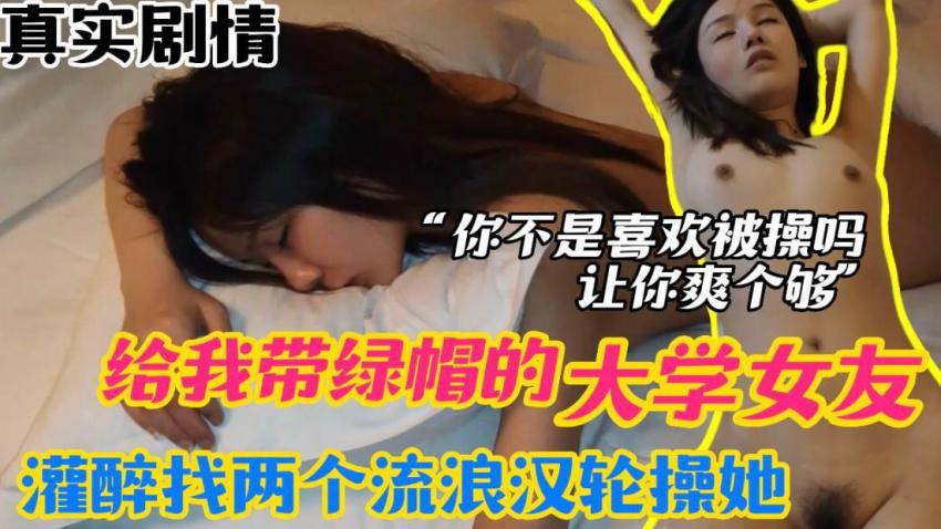 【真實迷奸】給我戴綠帽的大學女友，灌醉找兩個流浪漢來輪操她，你不是喜歡被操嗎？讓你爽個夠