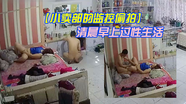 【小賣部的監控偷拍】老闆娘夫妻喜歡在清晨早上過性生活