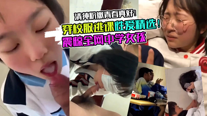 【校服學妹】震驚全網中學女孩穿校服逃課性愛精選！清純粉嫩青春真好！