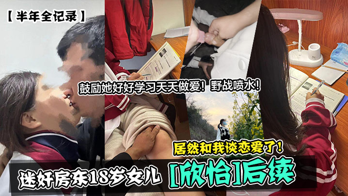 【半年全記錄】迷奸房東18歲女兒[欣怡]後續，居然和我談戀愛了！鼓勵她好好學習天天做愛！野戰噴水！