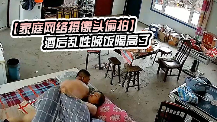 【家庭網絡攝像頭偷拍】酒後亂性晚飯喝高了和鄰居嫂子睡一塊早上起來幹完炮尋思如何脫身