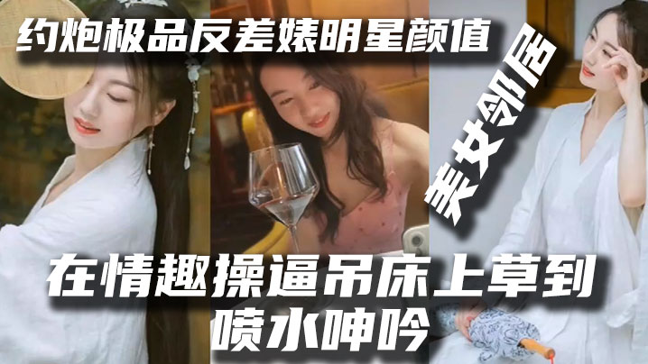 【泄密流出】約炮極品反差婊明星顏值美女鄰居露臉在情趣操逼吊床上草到噴水呻吟