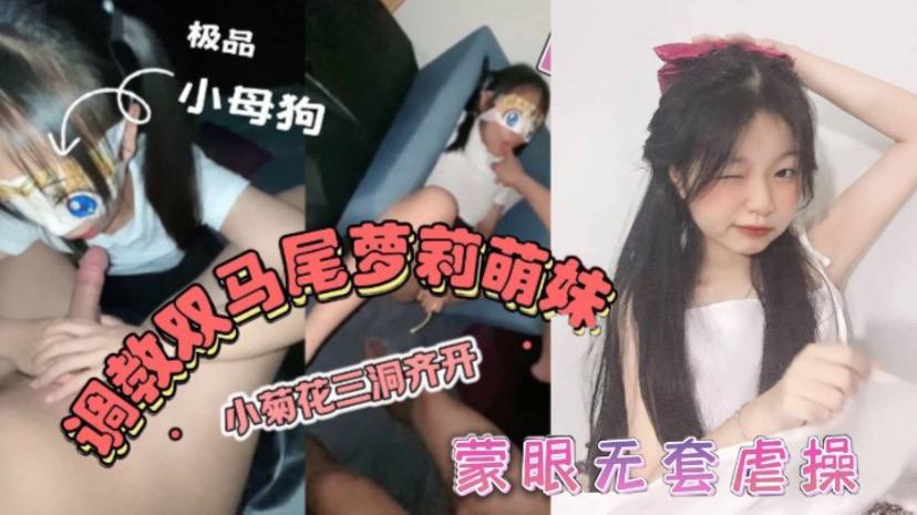 双马尾萝莉萌妹--卡哇伊清纯萝莉学生妹_蜜桃臀+双马尾=小母狗，调教粉嫩可爱小菊花三洞齐开，蒙眼无套虐操_叫床好听