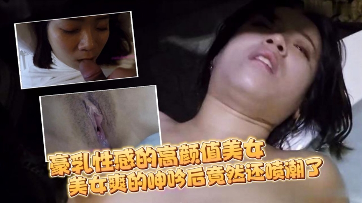 【自拍流出】豪乳性感的高颜值美女和刚认识没多久的朋友吃完宵夜带到酒店各种玩弄啪啪