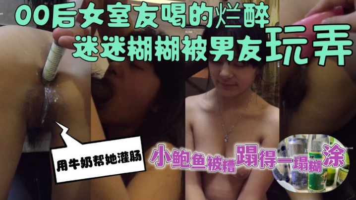 00後女室友喝的爛醉迷迷糊糊的時候被男友用牛奶幫她灌腸--小鮑魚被糟蹋得一塌糊塗