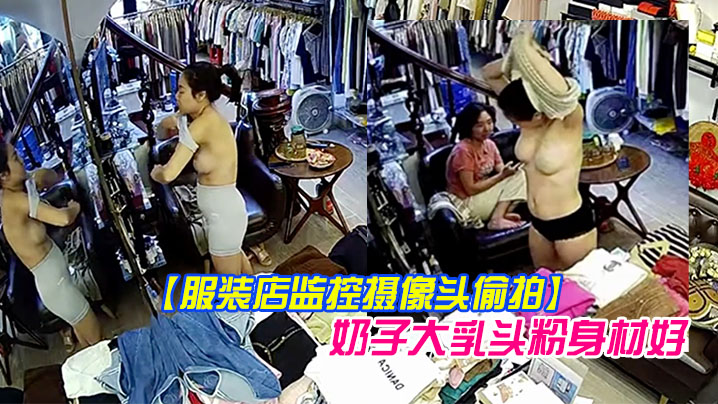 【服装店监控摄像头偷拍】顾客试穿衣服，气质老板娘在办公室试穿样板_奶子大乳头粉身材好