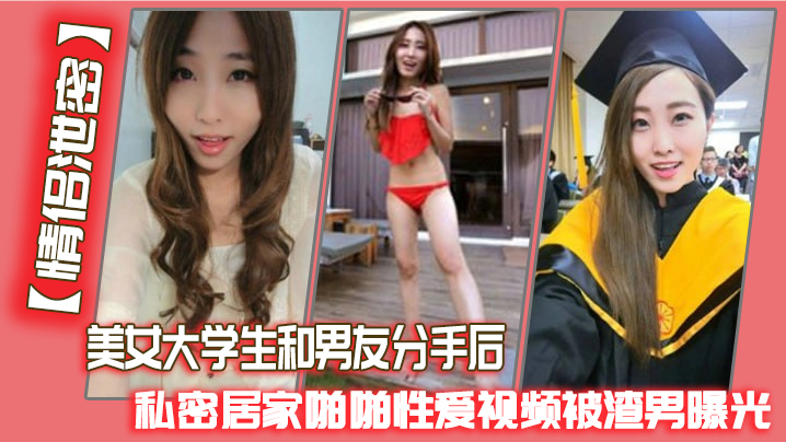 【情侣泄密】美女大学生和男友分手后，私密居家啪啪性爱视频被渣男曝光