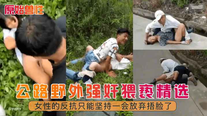 【原始獸性】公路野外強姦猥褻精選！女性的反抗只能堅持一會放棄捂臉了！