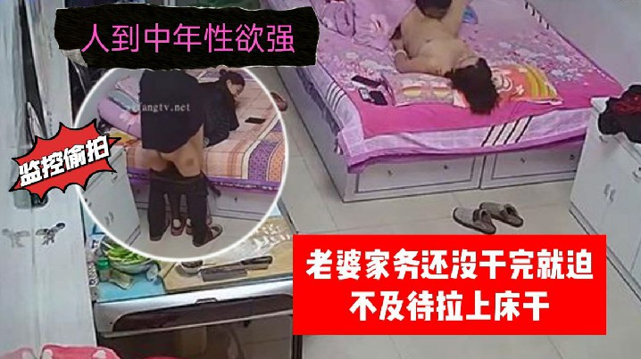 【家庭監控偷拍】人到中年性慾強老婆家務還沒幹完就迫不及待拉上床干