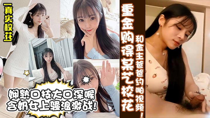 【真實校花】重金購得某藝校花和金主爸爸約啪視頻！嫻熟口技大口深喉含奶女上騷浪激戰!