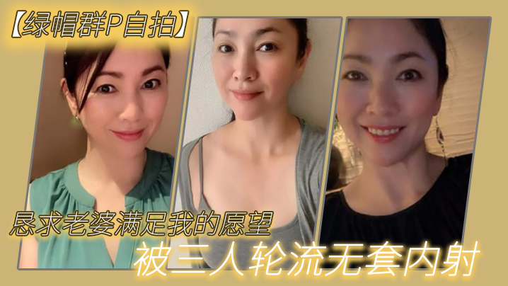 綠帽群P自拍】懇求老婆滿足我的願望，被三人輪流無套內射