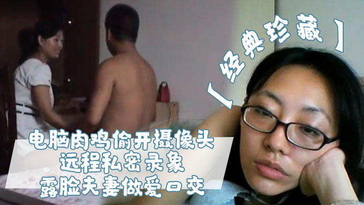 【经典珍藏】电脑肉鸡偷开摄像头远程私密录象_露脸夫妻做爱口交，真实性生活大曝光