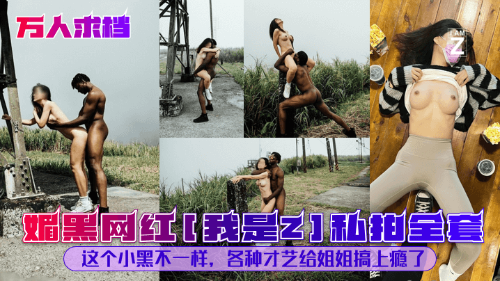 【万人求档】媚黑网红[我是Z]私拍全套！这个小黑不一样！各种才艺给姐姐搞上瘾了！