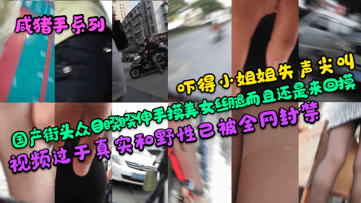 【咸豬手系列】嚇得小姐姐失聲尖叫！國產街頭眾目睽睽伸手摸美女絲腿而且還是來回摸！視頻過於真實和野性已被全網封禁