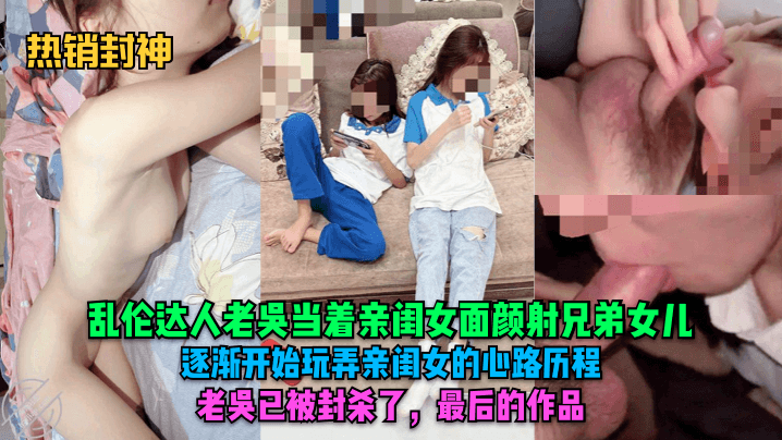 【熱銷封神】亂倫達人老吳當著親閨女面顏射兄弟女兒！逐漸開始玩弄親閨女的心路歷程~~~老吳已被封殺了，最後的作品