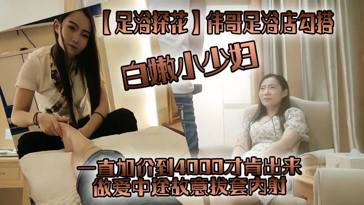 【足浴探花】伟哥足浴店勾搭，一直加价到4000才肯出来，白嫩小少妇，做爱中途故意拔套内射，真没品！