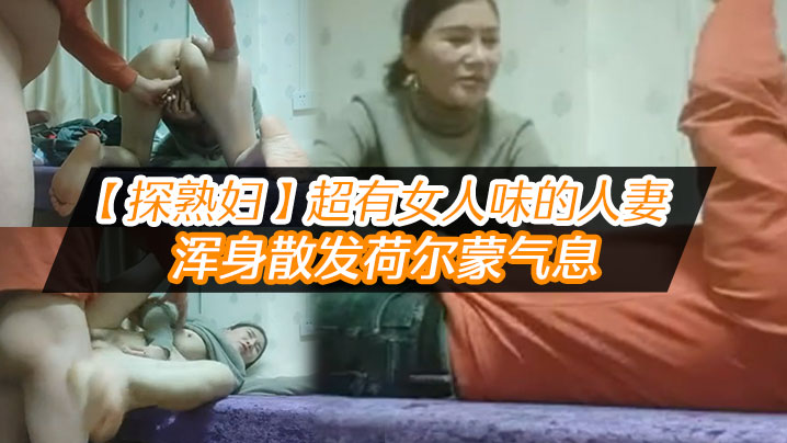 【探熟妇】超有女人味的人妻，大白臀，骚穴水汪汪，浑身散发荷尔蒙气息，鸡巴一插进去就开始浪叫