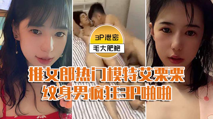 【模特3P泄密】推女郎熱門模特艾慄慄與兩個紋身男瘋狂3P啪啪-前後穴雙插