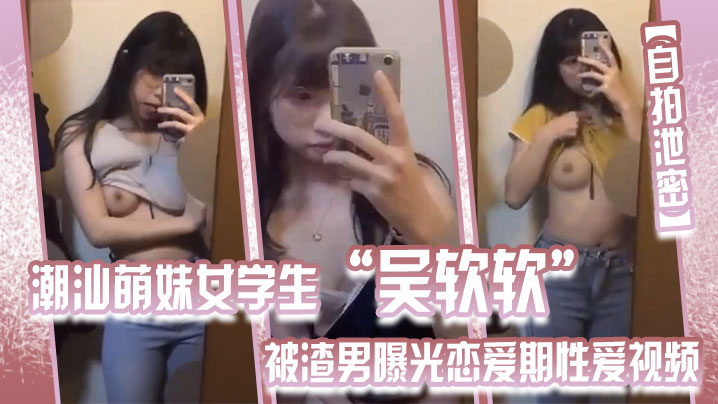 【自拍泄密】潮汕萌妹女学生“吴软软”被渣男曝光恋爱期性爱视频，全校皆知_“我没法做人啦！”